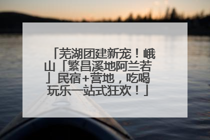 芜湖团建新宠！峨山「繁昌溪地阿兰若」民宿+营地，吃喝玩乐一站式狂欢！