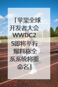 苹果全球开发者大会WWDC25即将举行 爆料称全系系统将重命名