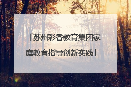 苏州彩香教育集团家庭教育指导创新实践