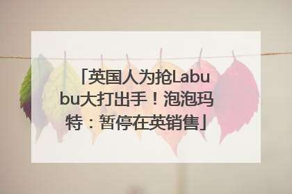 英国人为抢Labubu大打出手！泡泡玛特：暂停在英销售