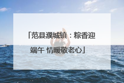 范县濮城镇：粽香迎端午 情暖敬老心