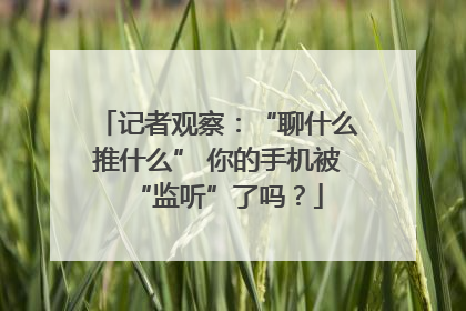 记者观察：“聊什么推什么” 你的手机被“监听”了吗？