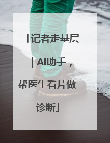 记者走基层｜AI助手，帮医生看片做诊断
