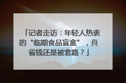 记者走访：年轻人热衷的“临期食品盲盒”，真省钱还是被套路？