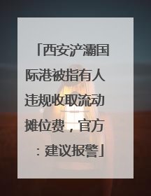 西安浐灞国际港被指有人违规收取流动摊位费，官方：建议报警