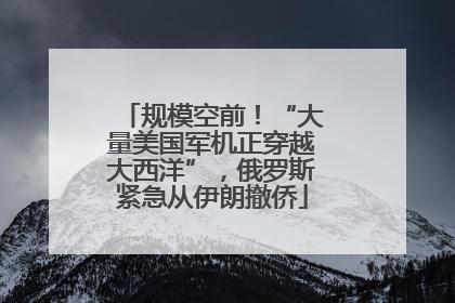 规模空前！“大量美国军机正穿越大西洋”，俄罗斯紧急从伊朗撤侨