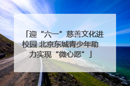迎“六一”慈善文化进校园 北京东城青少年助力实现“微心愿”