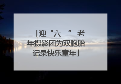 迎“六一” 老年摄影团为双胞胎记录快乐童年