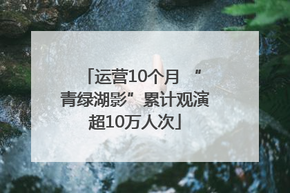 运营10个月 “青绿湖影”累计观演超10万人次