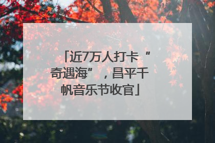 近7万人打卡“奇遇海”，昌平千帆音乐节收官
