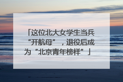 这位北大女学生当兵“开航母”，退役后成为“北京青年榜样”