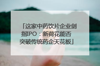 这家中药饮片企业剑指IPO：新荷花能否突破传统药企天花板
