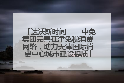 达沃斯时间——中免集团完善在津免税消费网络，助力天津国际消费中心城市建设提质