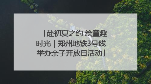赴初夏之约 绘童趣时光｜郑州地铁3号线举办亲子开放日活动