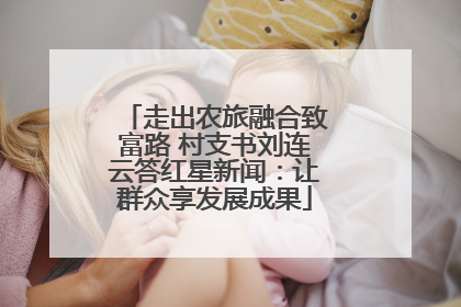 走出农旅融合致富路 村支书刘连云答红星新闻：让群众享发展成果