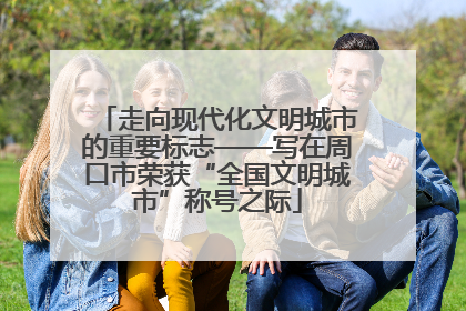 走向现代化文明城市的重要标志——写在周口市荣获“全国文明城市”称号之际