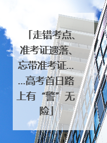 走错考点、准考证遗落、忘带准考证……高考首日路上有“警”无险