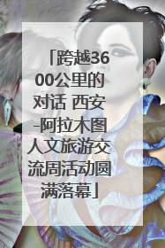 跨越3600公里的对话 西安-阿拉木图人文旅游交流周活动圆满落幕