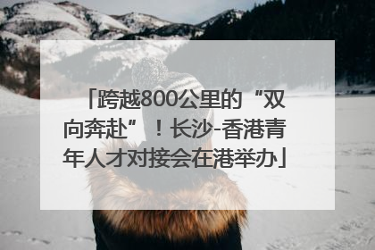 跨越800公里的“双向奔赴”！长沙-香港青年人才对接会在港举办