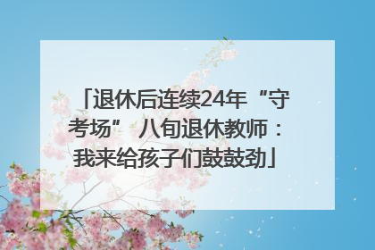 退休后连续24年“守考场” 八旬退休教师：我来给孩子们鼓鼓劲