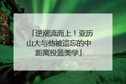 逆潮流而上！亚历山大与他被遗忘的中距离投篮美学