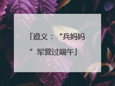 遵义：“兵妈妈”军营过端午