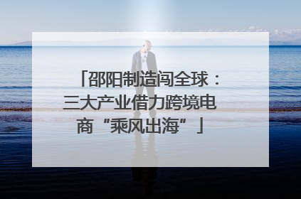 邵阳制造闯全球：三大产业借力跨境电商“乘风出海”
