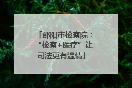邵阳市检察院：“检察+医疗”让司法更有温情