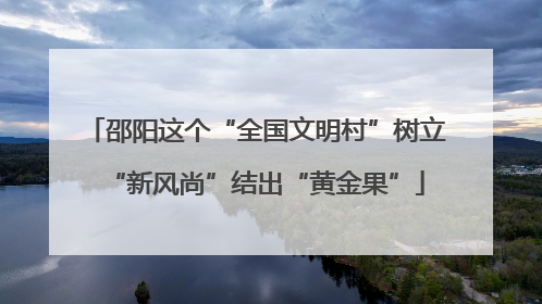 邵阳这个“全国文明村”树立“新风尚”结出“黄金果”