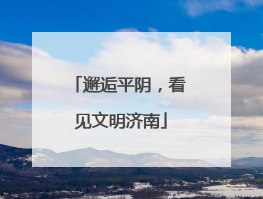 邂逅平阴，看见文明济南