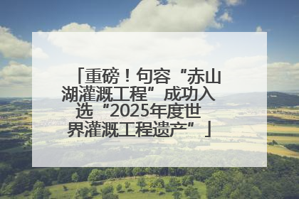 重磅！句容“赤山湖灌溉工程”成功入选“2025年度世界灌溉工程遗产”
