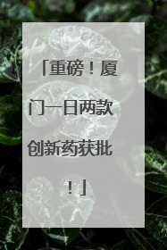 重磅！厦门一日两款创新药获批！