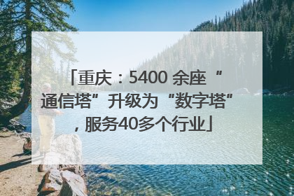 重庆：5400 余座“通信塔”升级为“数字塔”，服务40多个行业