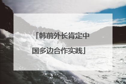 韩前外长肯定中国多边合作实践