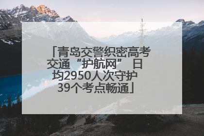 青岛交警织密高考交通“护航网” 日均2950人次守护39个考点畅通