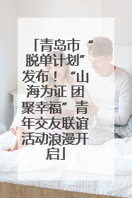 青岛市“脱单计划”发布！“山海为证 团聚幸福”青年交友联谊活动浪漫开启