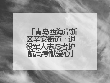 青岛西海岸新区辛安街道：退役军人志愿者护航高考献爱心