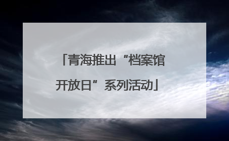 青海推出“档案馆开放日”系列活动