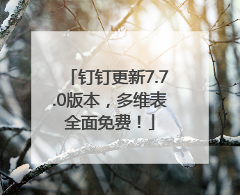 钉钉更新7.7.0版本，多维表全面免费！