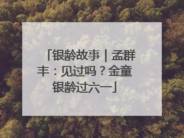 银龄故事｜孟群丰：见过吗？金童银龄过六一