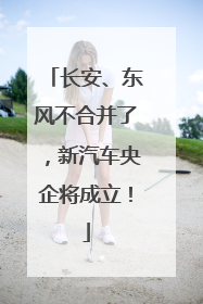 长安、东风不合并了，新汽车央企将成立！