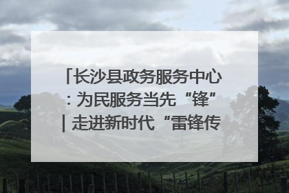 长沙县政务服务中心：为民服务当先“锋”｜走进新时代“雷锋传人 长沙榜样”