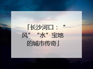 长沙河口：“风”“水”宝地的城市传奇