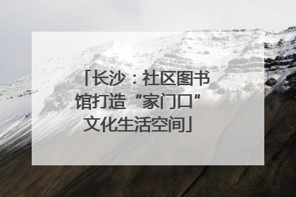 长沙：社区图书馆打造“家门口”文化生活空间