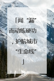 闻“漏”而动练硬功，护航城市“生命线”