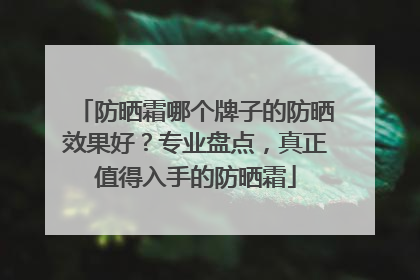 防晒霜哪个牌子的防晒效果好？专业盘点，真正值得入手的防晒霜