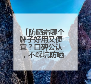 防晒霜哪个牌子好用又便宜？口碑公认，不踩坑防晒霜