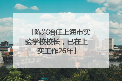 陈兴冶任上海市实验学校校长，已在上实工作26年