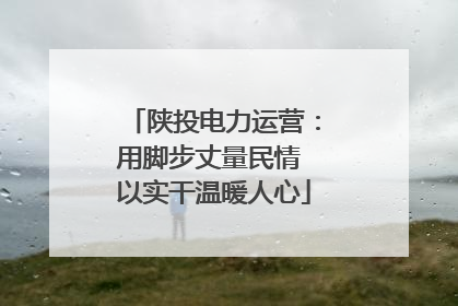 陕投电力运营：用脚步丈量民情 以实干温暖人心