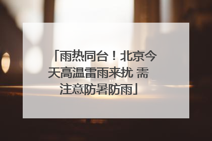 雨热同台！北京今天高温雷雨来扰 需注意防暑防雨